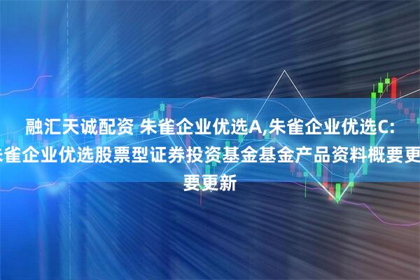 融汇天诚配资 朱雀企业优选A,朱雀企业优选C: 朱雀企业优选股票型证券投资基金基金产品资料概要更新