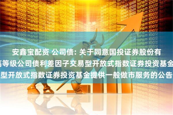安鑫宝配资 公司债: 关于同意国投证券股份有限公司为平安中债-中高等级公司债利差因子交易型开放式指数证券投资基金提供一般做市服务的公告