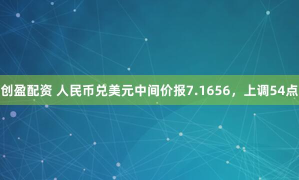 创盈配资 人民币兑美元中间价报7.1656，上调54点