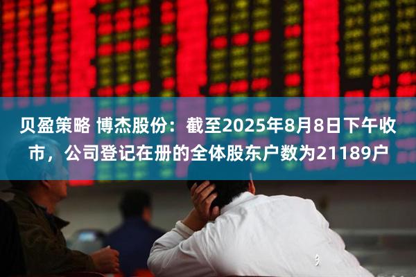 贝盈策略 博杰股份：截至2025年8月8日下午收市，公司登记在册的全体股东户数为21189户
