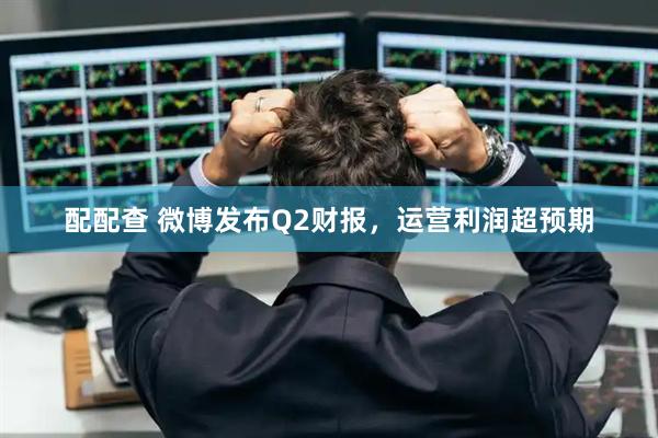 配配查 微博发布Q2财报，运营利润超预期