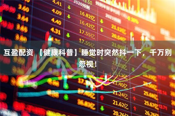 互盈配资 【健康科普】睡觉时突然抖一下，千万别忽视！