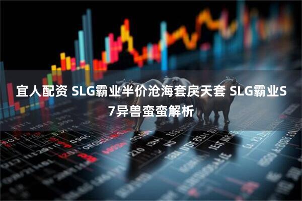 宜人配资 SLG霸业半价沧海套戾天套 SLG霸业S7异兽蛮蛮解析