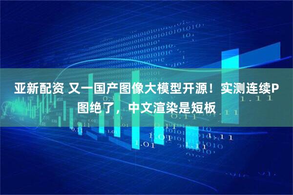 亚新配资 又一国产图像大模型开源！实测连续P图绝了，中文渲染是短板
