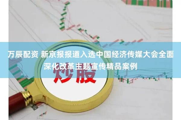 万辰配资 新京报报道入选中国经济传媒大会全面深化改革主题宣传精品案例