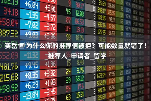 赛岳恒 为什么你的推荐信被拒？可能数量就错了！_推荐人_申请者_留学