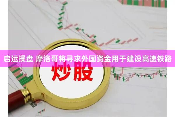 启运操盘 摩洛哥将寻求外国资金用于建设高速铁路